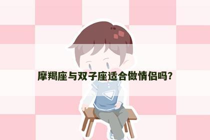 摩羯座与双子座适合做情侣吗？