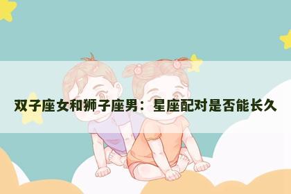 双子座女和狮子座男：星座配对是否能长久