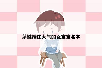 茅姓端庄大气的女宝宝名字