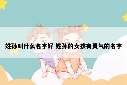 姓孙叫什么名字好 姓孙的女孩有灵气的名字