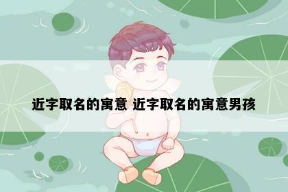 近字取名的寓意 近字取名的寓意男孩