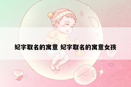 妃字取名的寓意 妃字取名的寓意女孩