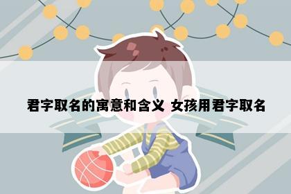 君字取名的寓意和含义 女孩用君字取名