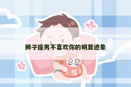 狮子座男不喜欢你的明显迹象