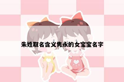 朱姓取名含义隽永的女宝宝名字