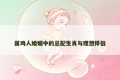 属鸡人婚姻中的忌配生肖与理想伴侣