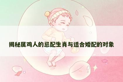 揭秘属鸡人的忌配生肖与适合婚配的对象