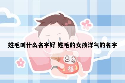 姓毛叫什么名字好 姓毛的女孩洋气的名字