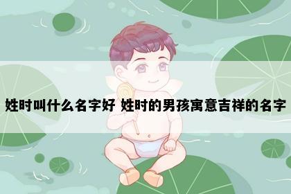 姓时叫什么名字好 姓时的男孩寓意吉祥的名字