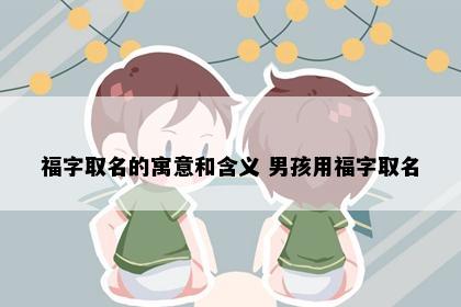 福字取名的寓意和含义 男孩用福字取名