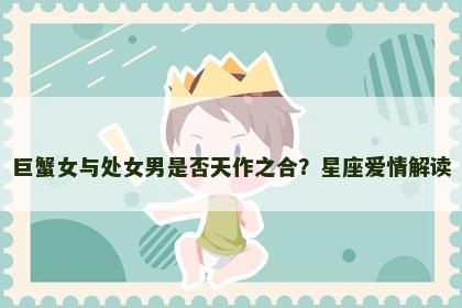 巨蟹女与处女男是否天作之合？星座爱情解读