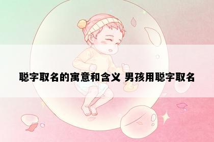 聪字取名的寓意和含义 男孩用聪字取名