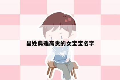 昌姓典雅高贵的女宝宝名字