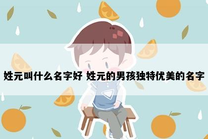 姓元叫什么名字好 姓元的男孩独特优美的名字