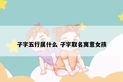 子字五行属什么 子字取名寓意女孩