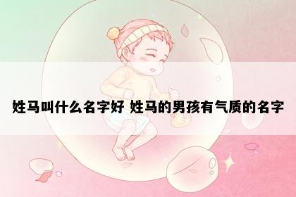 姓马叫什么名字好 姓马的男孩有气质的名字