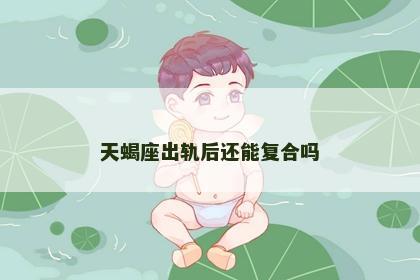 天蝎座出轨后还能复合吗