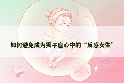 如何避免成为狮子座心中的“反感女生”