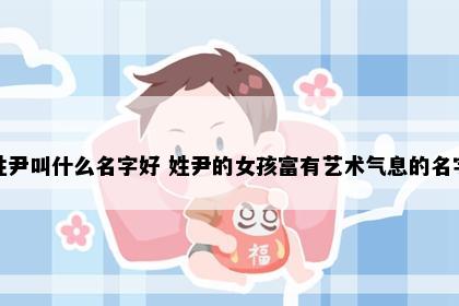 姓尹叫什么名字好 姓尹的女孩富有艺术气息的名字