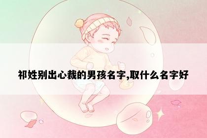 祁姓别出心裁的男孩名字,取什么名字好