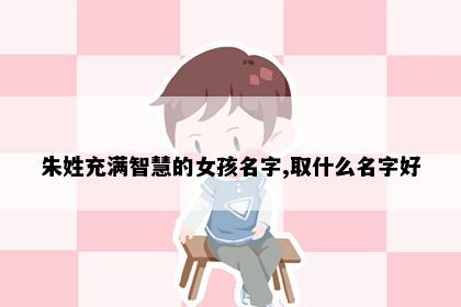 朱姓充满智慧的女孩名字,取什么名字好