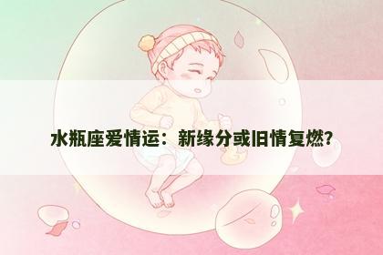 水瓶座爱情运：新缘分或旧情复燃？