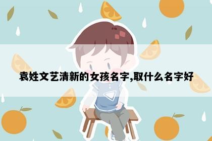 袁姓文艺清新的女孩名字,取什么名字好