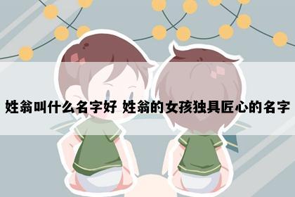 姓翁叫什么名字好 姓翁的女孩独具匠心的名字